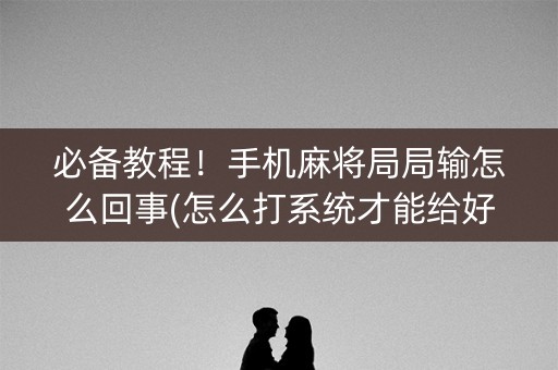 必备教程！手机麻将局局输怎么回事(怎么打系统才能给好牌)