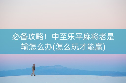 必备攻略！中至乐平麻将老是输怎么办(怎么玩才能赢)