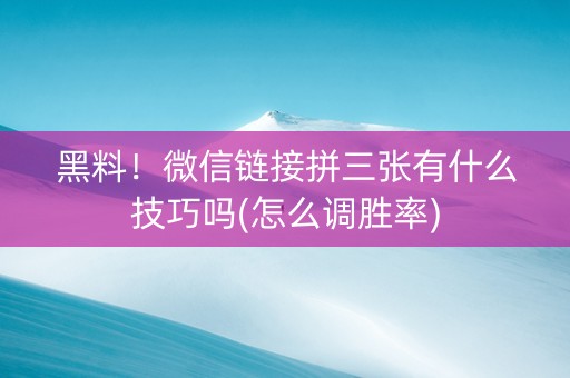 黑料！微信链接拼三张有什么技巧吗(怎么调胜率)