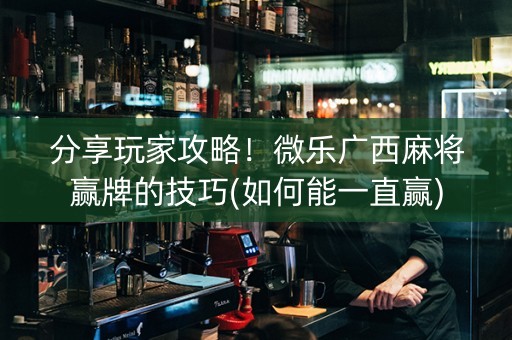 分享玩家攻略！微乐广西麻将赢牌的技巧(如何能一直赢)