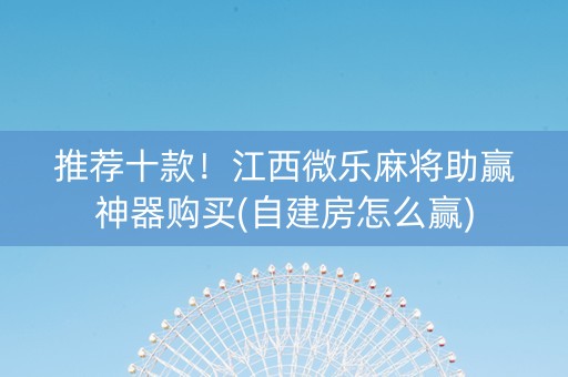 推荐十款！江西微乐麻将助赢神器购买(自建房怎么赢)