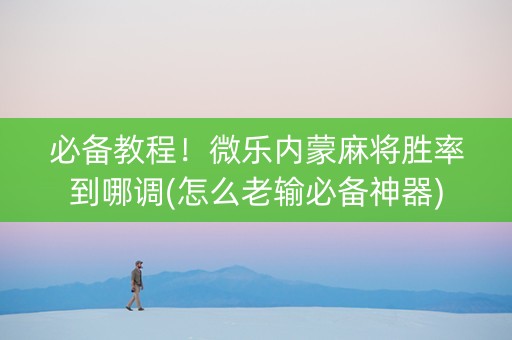 必备教程！微乐内蒙麻将胜率到哪调(怎么老输必备神器)
