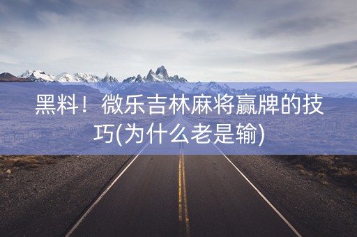黑料！微乐吉林麻将赢牌的技巧(为什么老是输)