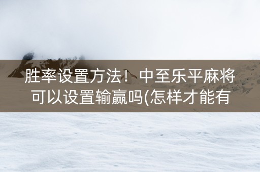 胜率设置方法！中至乐平麻将可以设置输赢吗(怎样才能有好牌)