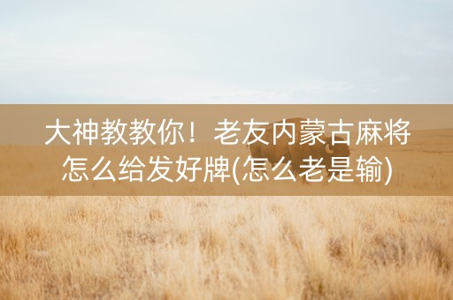 大神教教你！老友内蒙古麻将怎么给发好牌(怎么老是输)
