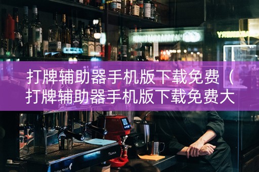 打牌辅助器手机版下载免费（打牌辅助器手机版下载免费大全）