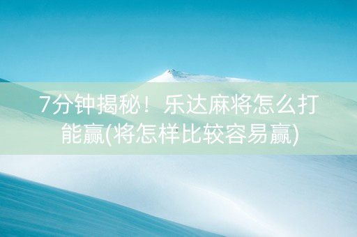 7分钟揭秘！乐达麻将怎么打能赢(将怎样比较容易赢)