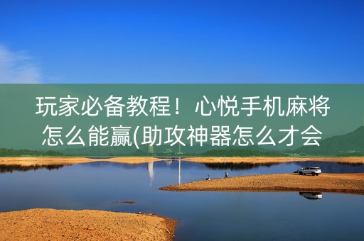 玩家必备教程！心悦手机麻将怎么能赢(助攻神器怎么才会赢)