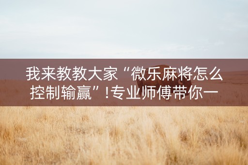 我来教教大家“微乐麻将怎么控制输赢”!专业师傅带你一起了解（详细教程）-知乎