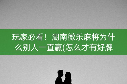 玩家必看！湖南微乐麻将为什么别人一直赢(怎么才有好牌)