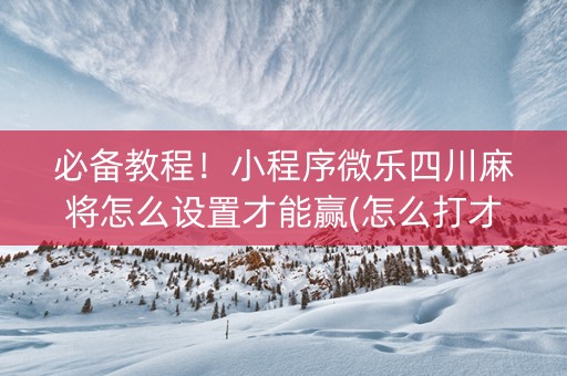 必备教程！小程序微乐四川麻将怎么设置才能赢(怎么打才会赢)