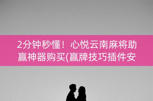 2分钟秒懂！心悦云南麻将助赢神器购买(赢牌技巧插件安装)