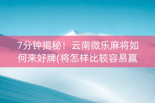 7分钟揭秘！云南微乐麻将如何来好牌(将怎样比较容易赢)