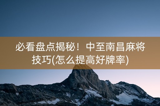 必看盘点揭秘！中至南昌麻将技巧(怎么提高好牌率)