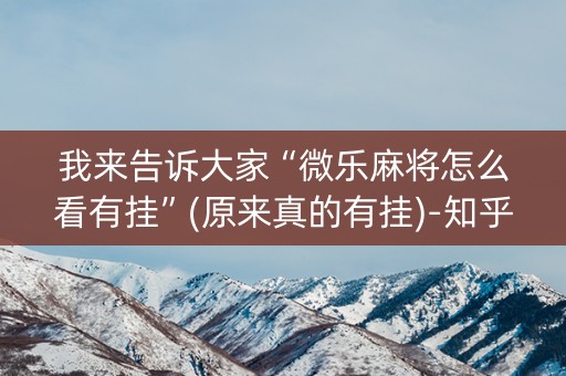 我来告诉大家“微乐麻将怎么看有挂”(原来真的有挂)-知乎