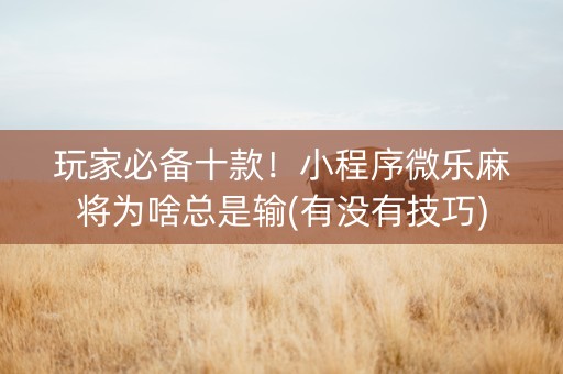 玩家必备十款！小程序微乐麻将为啥总是输(有没有技巧)