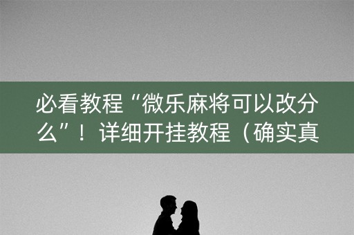 必看教程“微乐麻将可以改分么”！详细开挂教程（确实真的有挂)-知乎