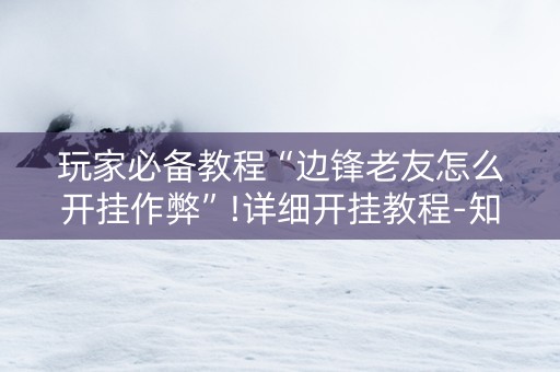 玩家必备教程“边锋老友怎么开挂作弊”!详细开挂教程-知乎