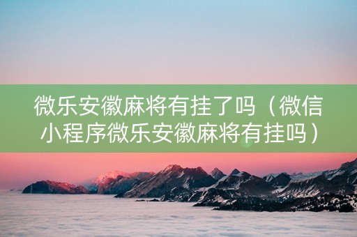 微乐安徽麻将有挂了吗（微信小程序微乐安徽麻将有挂吗）