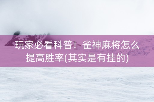 玩家必看科普！雀神麻将怎么提高胜率(其实是有挂的)
