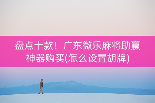 盘点十款！广东微乐麻将助赢神器购买(怎么设置胡牌)