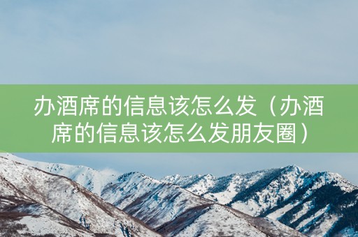 办酒席的信息该怎么发（办酒席的信息该怎么发朋友圈）
