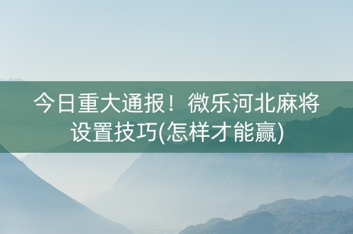 今日重大通报！微乐河北麻将设置技巧(怎样才能赢)
