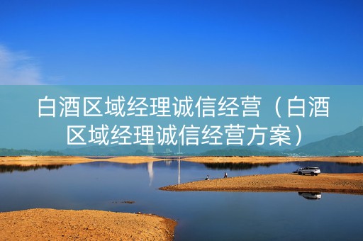 白酒区域经理诚信经营（白酒区域经理诚信经营方案）