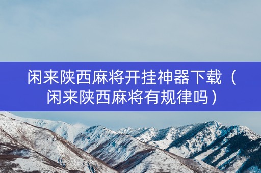 闲来陕西麻将开挂神器下载（闲来陕西麻将有规律吗）