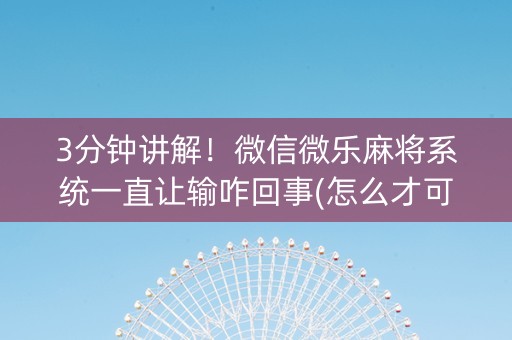 3分钟讲解！微信微乐麻将系统一直让输咋回事(怎么才可以赢)