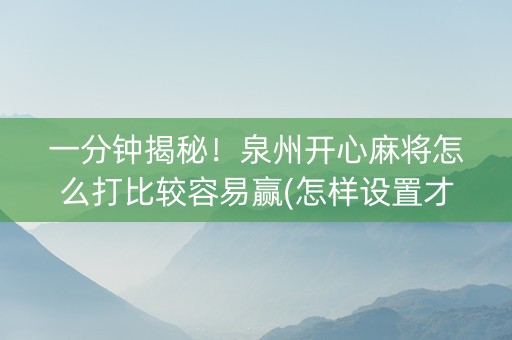 一分钟揭秘！泉州开心麻将怎么打比较容易赢(怎样设置才容易赢)