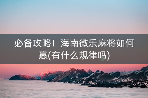 必备攻略！海南微乐麻将如何赢(有什么规律吗)