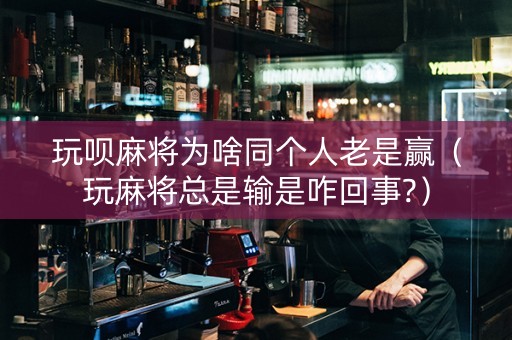 玩呗麻将为啥同个人老是赢（玩麻将总是输是咋回事?）