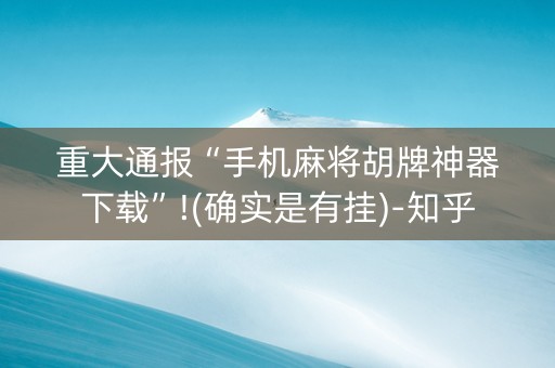 重大通报“手机麻将胡牌神器下载”!(确实是有挂)-知乎