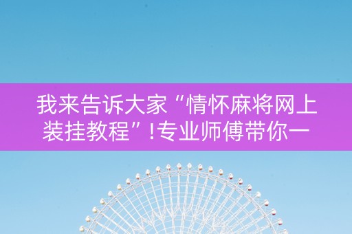 我来告诉大家“情怀麻将网上装挂教程”!专业师傅带你一起了解（详细教程）-知乎