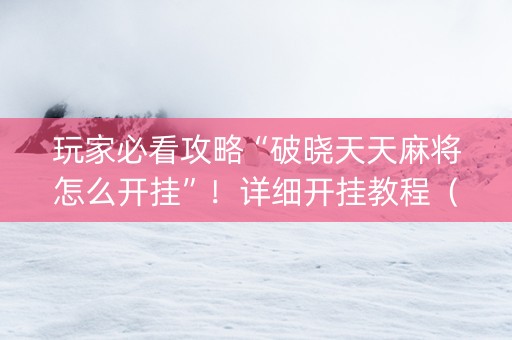 玩家必看攻略“破晓天天麻将怎么开挂”！详细开挂教程（确实真的有挂)-知乎