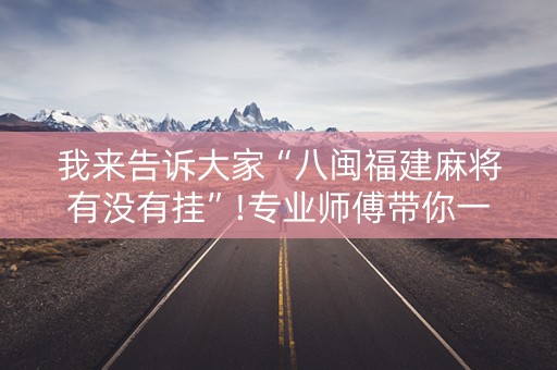 我来告诉大家“八闽福建麻将有没有挂”!专业师傅带你一起了解（详细教程）-知乎