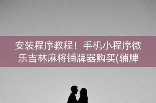 安装程序教程！手机小程序微乐吉林麻将铺牌器购买(辅牌器购买)