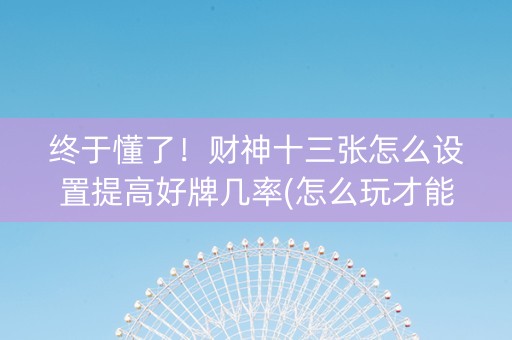 终于懂了！财神十三张怎么设置提高好牌几率(怎么玩才能赢)