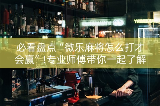 必看盘点“微乐麻将怎么打才会赢”!专业师傅带你一起了解（详细教程）-知乎