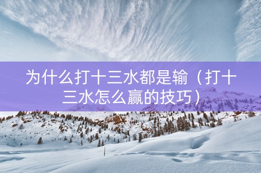 为什么打十三水都是输（打十三水怎么赢的技巧）