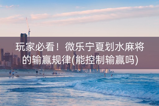 玩家必看！微乐宁夏划水麻将的输赢规律(能控制输赢吗)