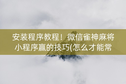 安装程序教程！微信雀神麻将小程序赢的技巧(怎么才能常赢)