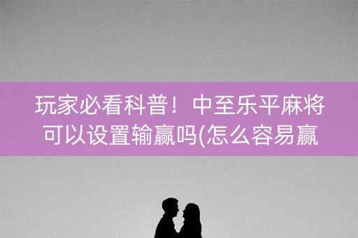 玩家必看科普！中至乐平麻将可以设置输赢吗(怎么容易赢)