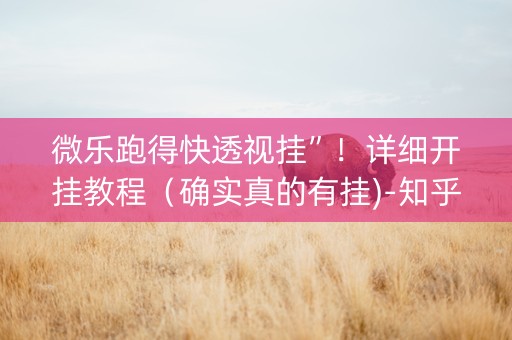 微乐跑得快透视挂”！详细开挂教程（确实真的有挂)-知乎