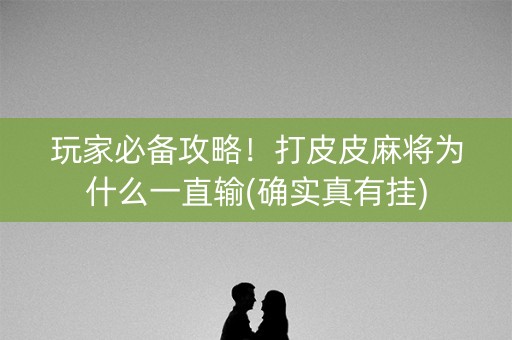 玩家必备攻略！打皮皮麻将为什么一直输(确实真有挂)