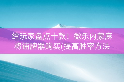 给玩家盘点十款！微乐内蒙麻将铺牌器购买(提高胜率方法)