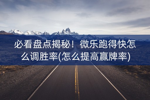 必看盘点揭秘！微乐跑得快怎么调胜率(怎么提高赢牌率)