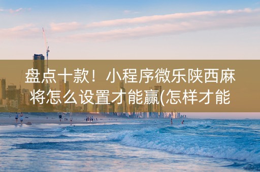 盘点十款！小程序微乐陕西麻将怎么设置才能赢(怎样才能有好牌)