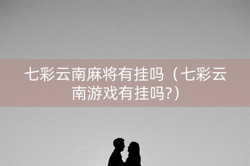 七彩云南麻将有挂吗（七彩云南游戏有挂吗?）